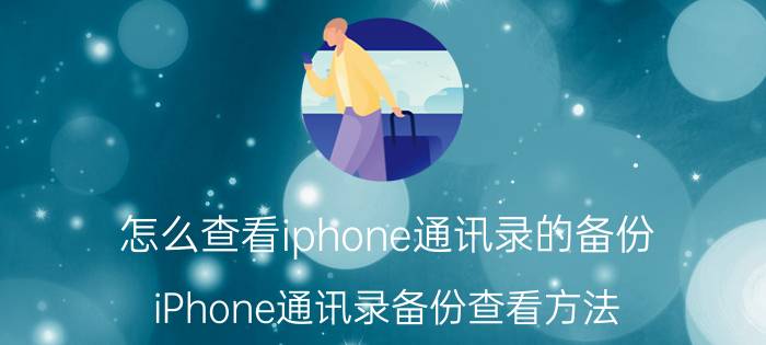 怎么查看iphone通讯录的备份 iPhone通讯录备份查看方法